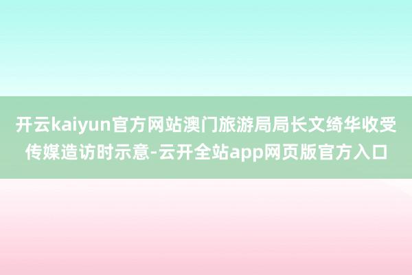 开云kaiyun官方网站澳门旅游局局长文绮华收受传媒造访时示意-云开全站app网页版官方入口