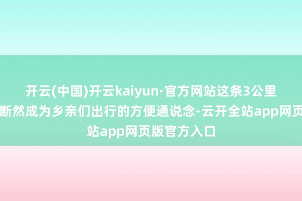 开云(中国)开云kaiyun·官方网站这条3公里长的说念路断然成为乡亲们出行的方便通说念-云开全站app网页版官方入口