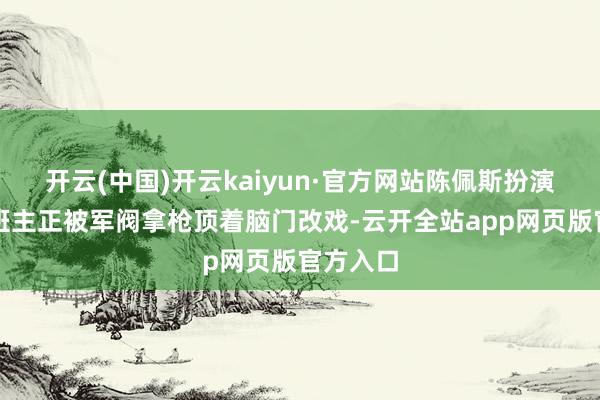 开云(中国)开云kaiyun·官方网站陈佩斯扮演的梨园班主正被军阀拿枪顶着脑门改戏-云开全站app网页版官方入口