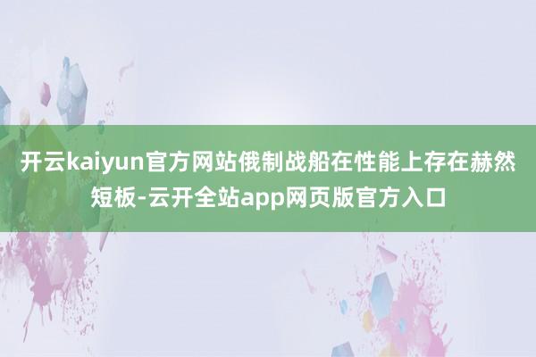 开云kaiyun官方网站俄制战船在性能上存在赫然短板-云开全站app网页版官方入口