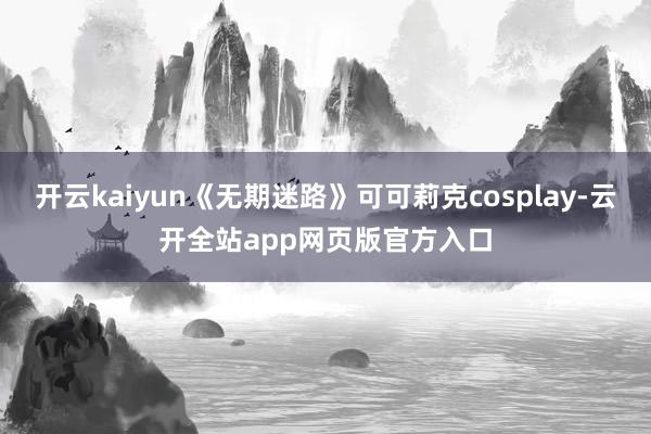 开云kaiyun《无期迷路》可可莉克cosplay-云开全站app网页版官方入口