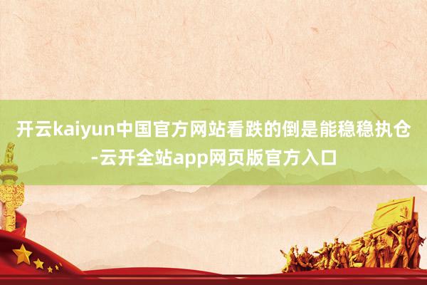 开云kaiyun中国官方网站看跌的倒是能稳稳执仓-云开全站app网页版官方入口