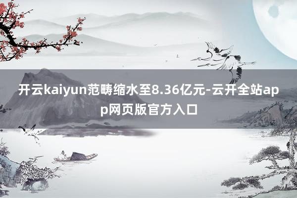 开云kaiyun范畴缩水至8.36亿元-云开全站app网页版官方入口