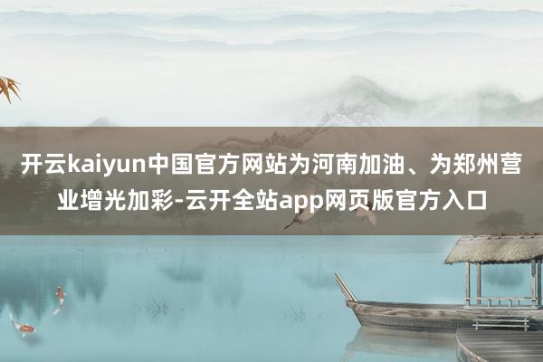 开云kaiyun中国官方网站为河南加油、为郑州营业增光加彩-云开全站app网页版官方入口