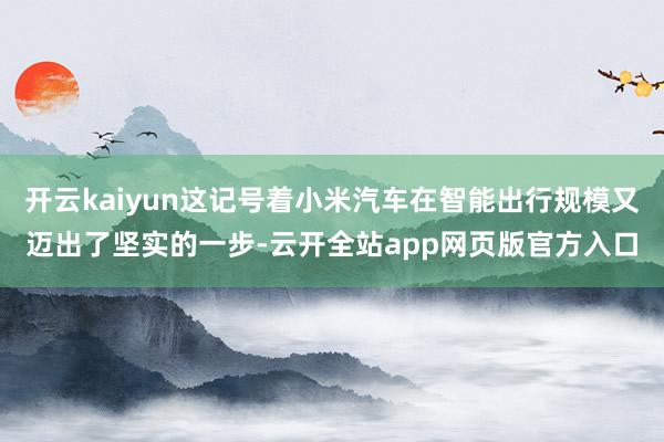 开云kaiyun这记号着小米汽车在智能出行规模又迈出了坚实的一步-云开全站app网页版官方入口