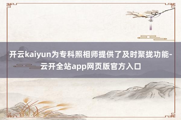 开云kaiyun为专科照相师提供了及时聚拢功能-云开全站app网页版官方入口