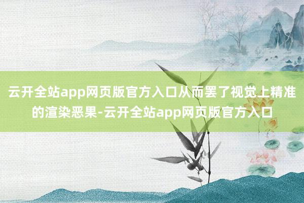 云开全站app网页版官方入口从而罢了视觉上精准的渲染恶果-云开全站app网页版官方入口