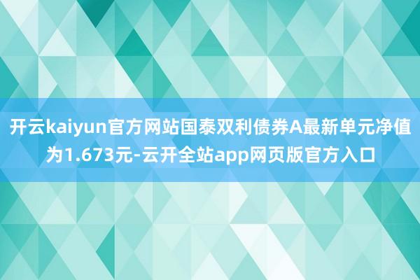 开云kaiyun官方网站国泰双利债券A最新单元净值为1.673元-云开全站app网页版官方入口