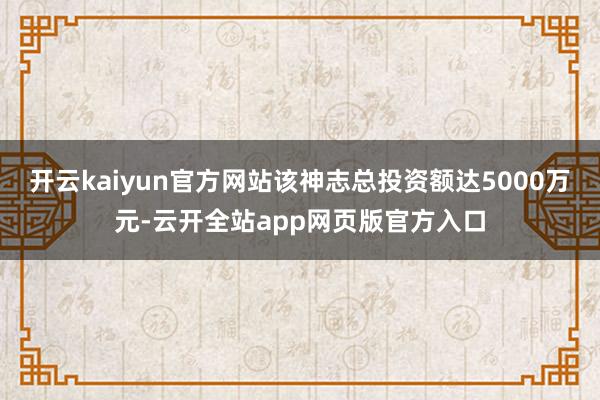 开云kaiyun官方网站该神志总投资额达5000万元-云开全站app网页版官方入口