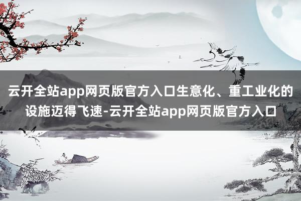 云开全站app网页版官方入口生意化、重工业化的设施迈得飞速-云开全站app网页版官方入口