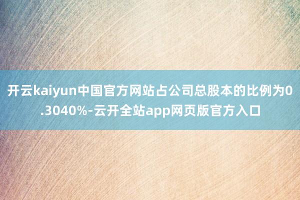 开云kaiyun中国官方网站占公司总股本的比例为0.3040%-云开全站app网页版官方入口
