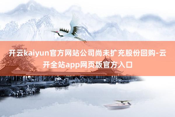 开云kaiyun官方网站公司尚未扩充股份回购-云开全站app网页版官方入口