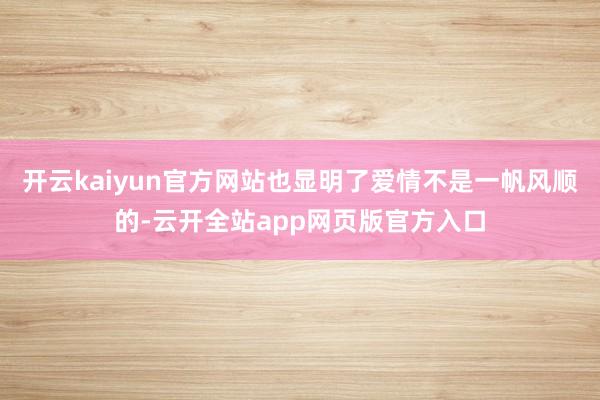 开云kaiyun官方网站也显明了爱情不是一帆风顺的-云开全站app网页版官方入口