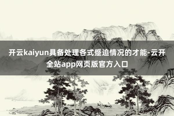 开云kaiyun具备处理各式蹙迫情况的才能-云开全站app网页版官方入口