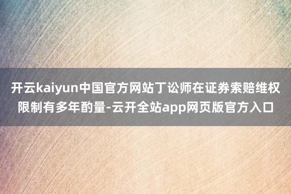 开云kaiyun中国官方网站丁讼师在证券索赔维权限制有多年酌量-云开全站app网页版官方入口