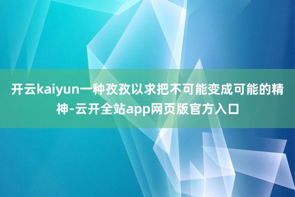 开云kaiyun一种孜孜以求把不可能变成可能的精神-云开全站app网页版官方入口