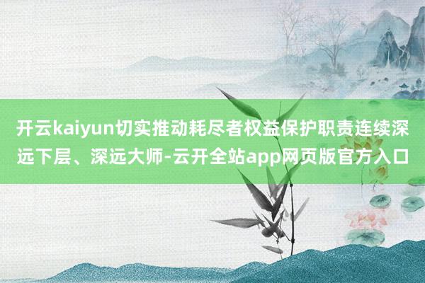 开云kaiyun切实推动耗尽者权益保护职责连续深远下层、深远大师-云开全站app网页版官方入口