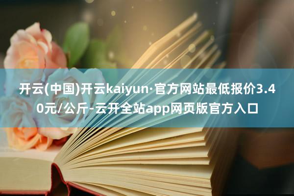 开云(中国)开云kaiyun·官方网站最低报价3.40元/公斤-云开全站app网页版官方入口