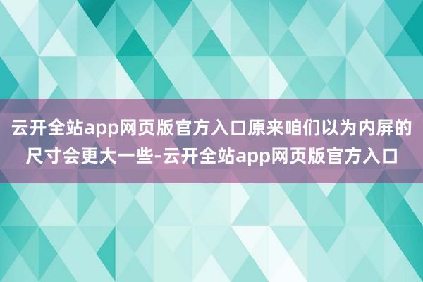 云开全站app网页版官方入口原来咱们以为内屏的尺寸会更大一些-云开全站app网页版官方入口