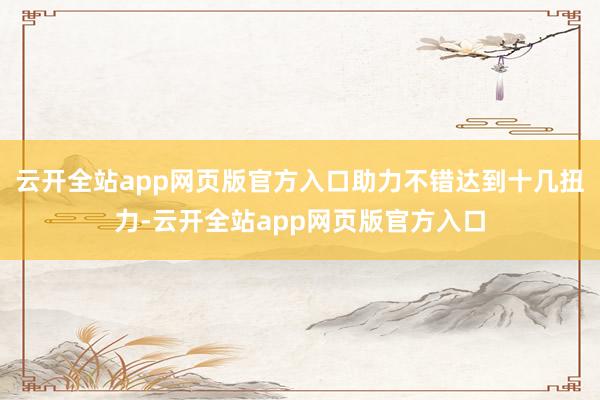 云开全站app网页版官方入口助力不错达到十几扭力-云开全站app网页版官方入口