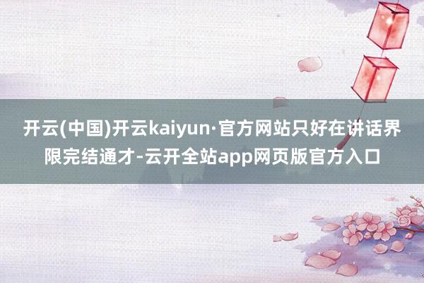 开云(中国)开云kaiyun·官方网站只好在讲话界限完结通才-云开全站app网页版官方入口