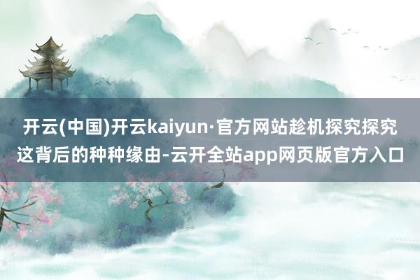开云(中国)开云kaiyun·官方网站趁机探究探究这背后的种种缘由-云开全站app网页版官方入口