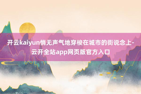 开云kaiyun悄无声气地穿梭在城市的街说念上-云开全站app网页版官方入口
