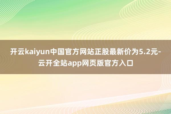 开云kaiyun中国官方网站正股最新价为5.2元-云开全站app网页版官方入口