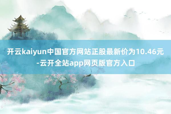 开云kaiyun中国官方网站正股最新价为10.46元-云开全站app网页版官方入口
