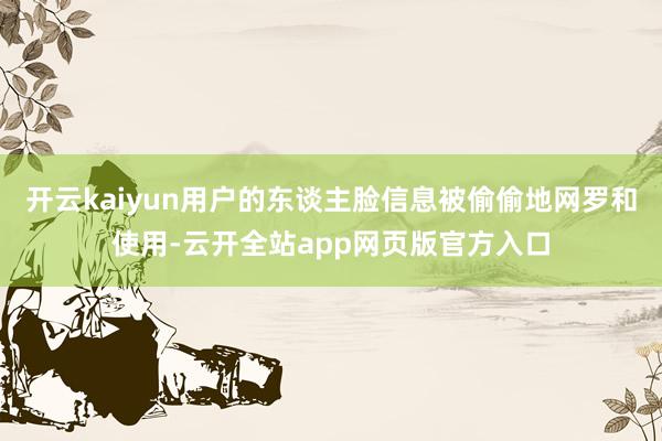 开云kaiyun用户的东谈主脸信息被偷偷地网罗和使用-云开全站app网页版官方入口