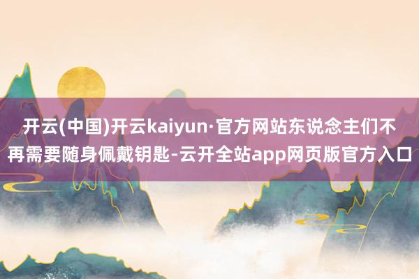 开云(中国)开云kaiyun·官方网站东说念主们不再需要随身佩戴钥匙-云开全站app网页版官方入口