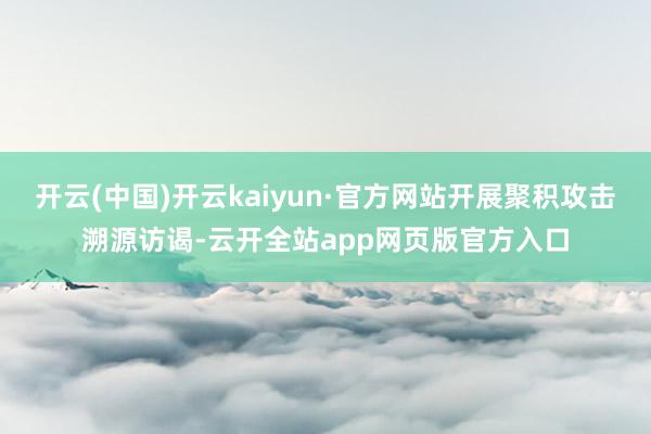 开云(中国)开云kaiyun·官方网站开展聚积攻击溯源访谒-云开全站app网页版官方入口