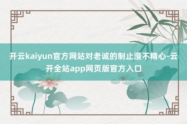 开云kaiyun官方网站对老诚的制止漫不精心-云开全站app网页版官方入口
