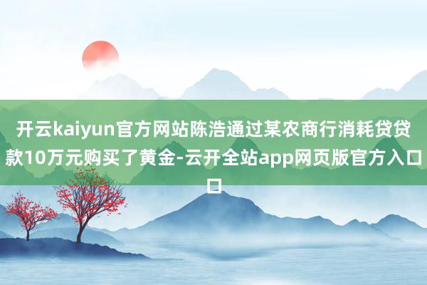 开云kaiyun官方网站陈浩通过某农商行消耗贷贷款10万元购买了黄金-云开全站app网页版官方入口