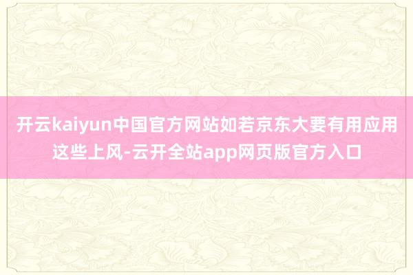 开云kaiyun中国官方网站如若京东大要有用应用这些上风-云开全站app网页版官方入口