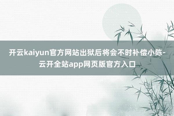 开云kaiyun官方网站出狱后将会不时补偿小陈-云开全站app网页版官方入口