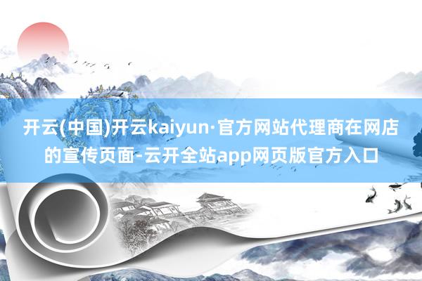 开云(中国)开云kaiyun·官方网站代理商在网店的宣传页面-云开全站app网页版官方入口