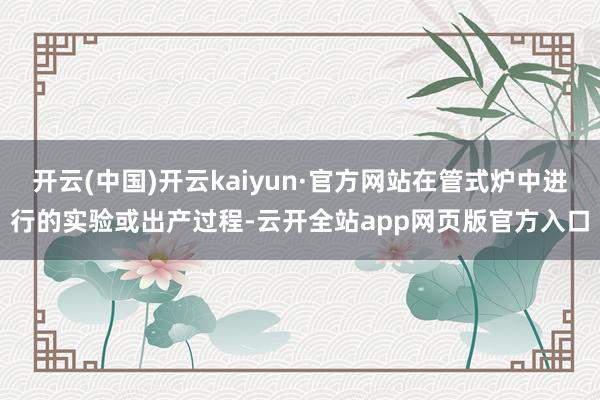 开云(中国)开云kaiyun·官方网站在管式炉中进行的实验或出产过程-云开全站app网页版官方入口