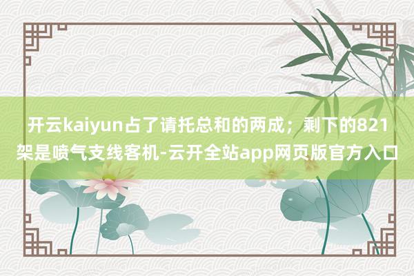 开云kaiyun占了请托总和的两成；剩下的821架是喷气支线客机-云开全站app网页版官方入口