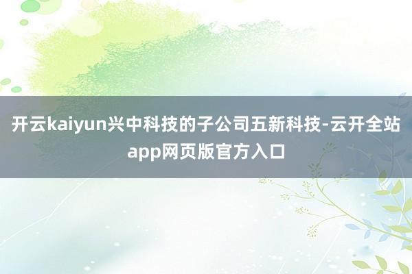 开云kaiyun兴中科技的子公司五新科技-云开全站app网页版官方入口