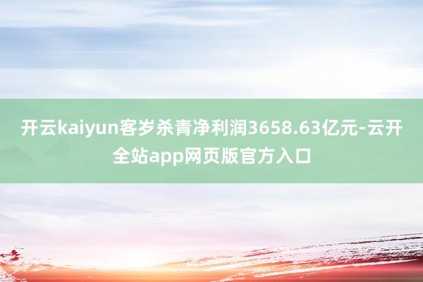 开云kaiyun客岁杀青净利润3658.63亿元-云开全站app网页版官方入口