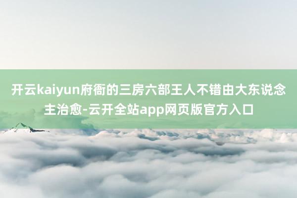 开云kaiyun府衙的三房六部王人不错由大东说念主治愈-云开全站app网页版官方入口