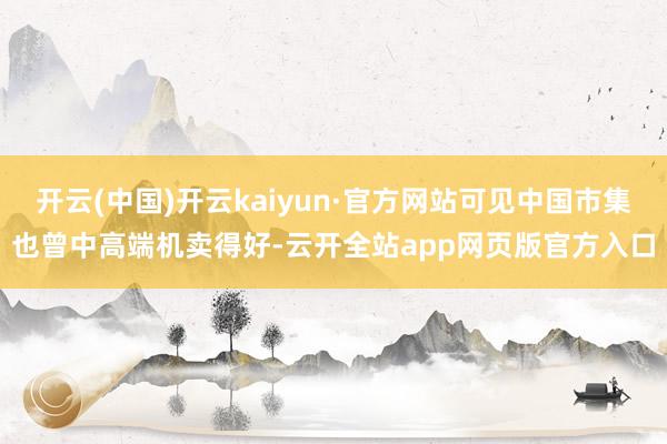 开云(中国)开云kaiyun·官方网站可见中国市集也曾中高端机卖得好-云开全站app网页版官方入口