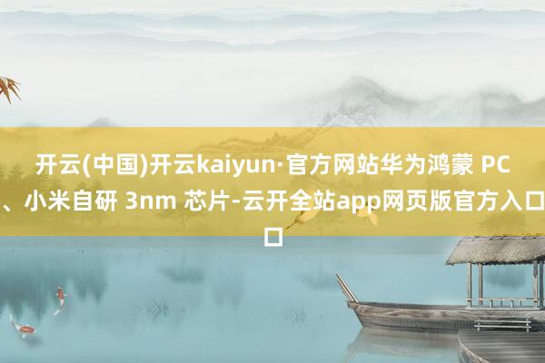 开云(中国)开云kaiyun·官方网站华为鸿蒙 PC、小米自研 3nm 芯片-云开全站app网页版官方入口