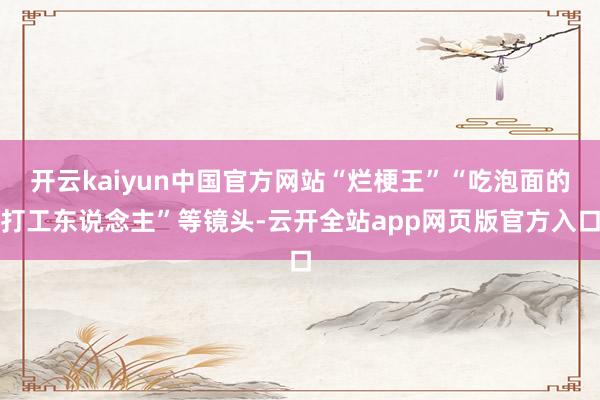 开云kaiyun中国官方网站“烂梗王”“吃泡面的打工东说念主”等镜头-云开全站app网页版官方入口