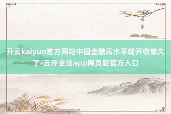 开云kaiyun官方网站中国金融高水平绽开收敛久了-云开全站app网页版官方入口