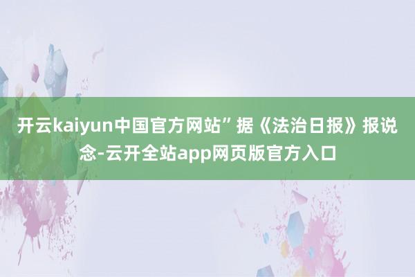 开云kaiyun中国官方网站”据《法治日报》报说念-云开全站app网页版官方入口