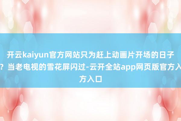 开云kaiyun官方网站只为赶上动画片开场的日子吗？当老电视的雪花屏闪过-云开全站app网页版官方入口
