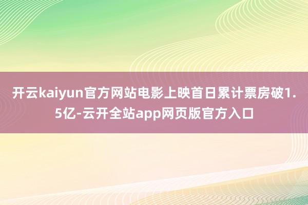 开云kaiyun官方网站电影上映首日累计票房破1.5亿-云开全站app网页版官方入口