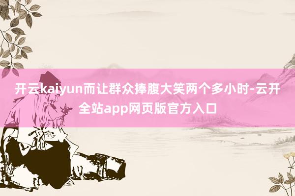 开云kaiyun而让群众捧腹大笑两个多小时-云开全站app网页版官方入口